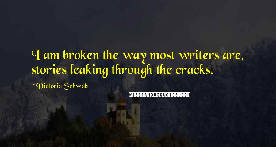Victoria Schwab Quotes: I am broken the way most writers are, stories leaking through the cracks.