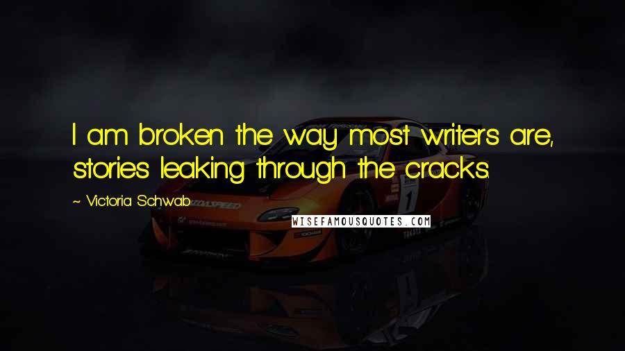 Victoria Schwab Quotes: I am broken the way most writers are, stories leaking through the cracks.