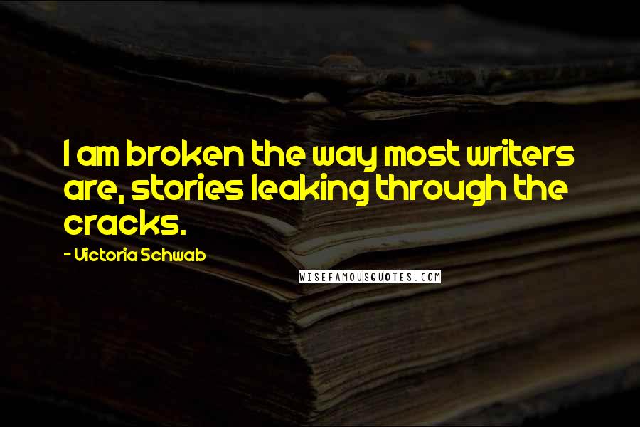 Victoria Schwab Quotes: I am broken the way most writers are, stories leaking through the cracks.