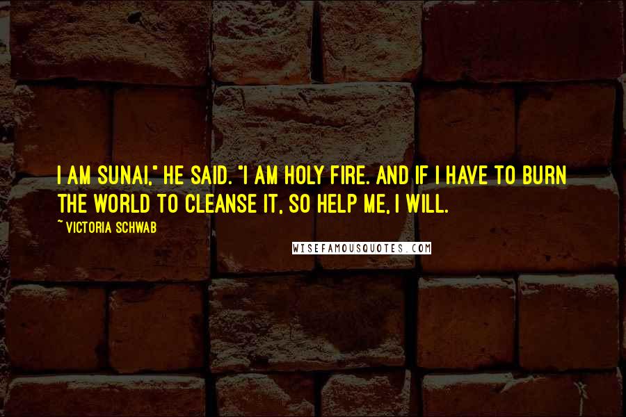 Victoria Schwab Quotes: I am Sunai," he said. "I am holy fire. And if I have to burn the world to cleanse it, so help me, I will.