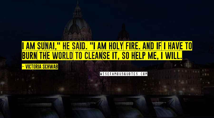 Victoria Schwab Quotes: I am Sunai," he said. "I am holy fire. And if I have to burn the world to cleanse it, so help me, I will.