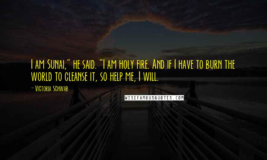 Victoria Schwab Quotes: I am Sunai," he said. "I am holy fire. And if I have to burn the world to cleanse it, so help me, I will.