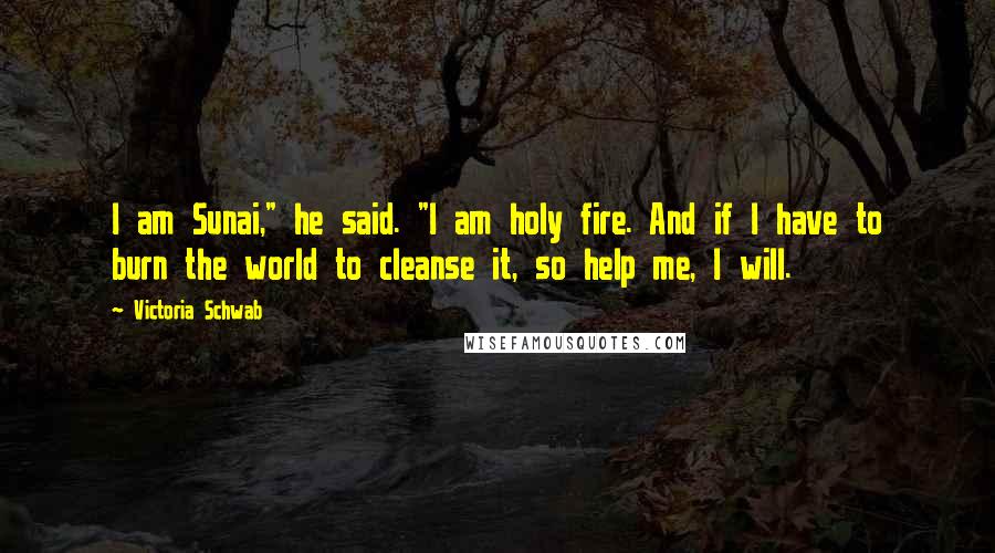 Victoria Schwab Quotes: I am Sunai," he said. "I am holy fire. And if I have to burn the world to cleanse it, so help me, I will.