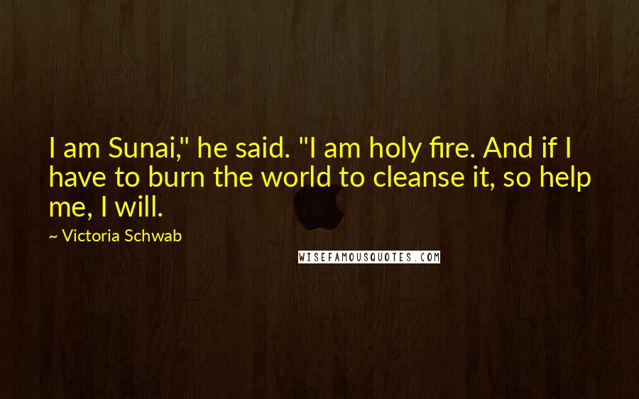 Victoria Schwab Quotes: I am Sunai," he said. "I am holy fire. And if I have to burn the world to cleanse it, so help me, I will.