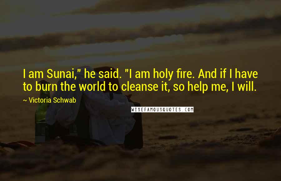 Victoria Schwab Quotes: I am Sunai," he said. "I am holy fire. And if I have to burn the world to cleanse it, so help me, I will.