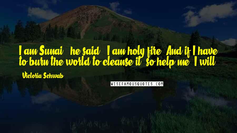 Victoria Schwab Quotes: I am Sunai," he said. "I am holy fire. And if I have to burn the world to cleanse it, so help me, I will.