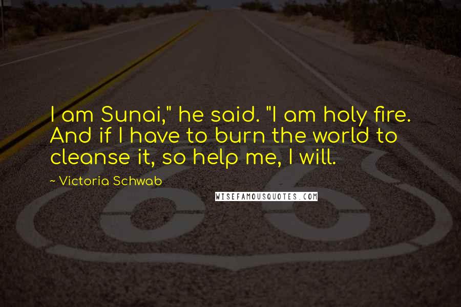 Victoria Schwab Quotes: I am Sunai," he said. "I am holy fire. And if I have to burn the world to cleanse it, so help me, I will.