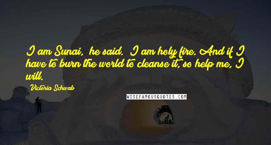 Victoria Schwab Quotes: I am Sunai," he said. "I am holy fire. And if I have to burn the world to cleanse it, so help me, I will.