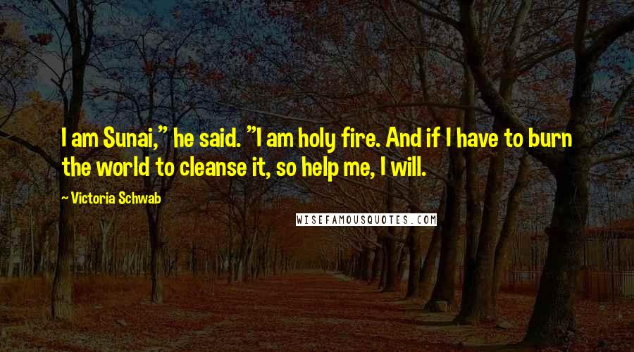 Victoria Schwab Quotes: I am Sunai," he said. "I am holy fire. And if I have to burn the world to cleanse it, so help me, I will.