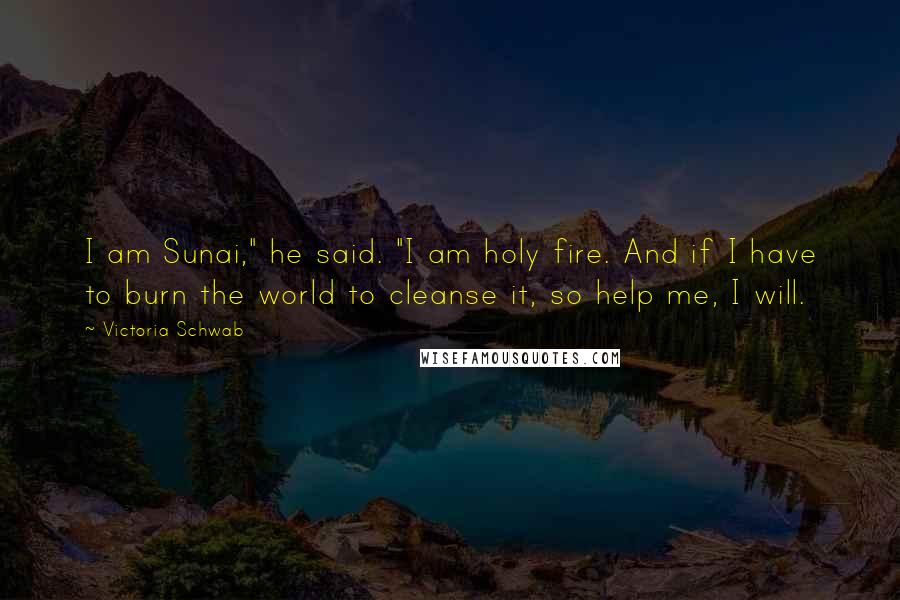 Victoria Schwab Quotes: I am Sunai," he said. "I am holy fire. And if I have to burn the world to cleanse it, so help me, I will.