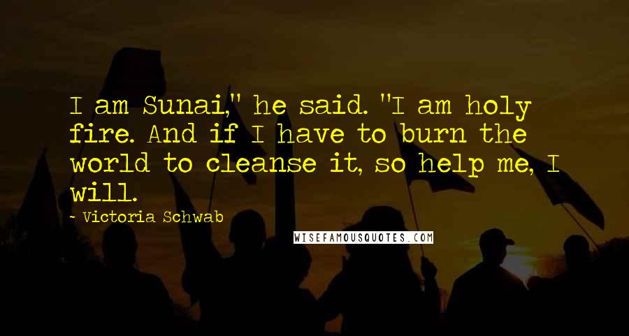 Victoria Schwab Quotes: I am Sunai," he said. "I am holy fire. And if I have to burn the world to cleanse it, so help me, I will.