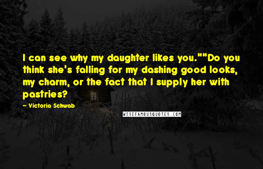 Victoria Schwab Quotes: I can see why my daughter likes you.""Do you think she's falling for my dashing good looks, my charm, or the fact that I supply her with pastries?