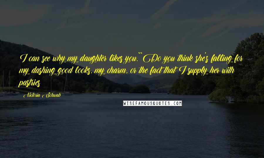 Victoria Schwab Quotes: I can see why my daughter likes you.""Do you think she's falling for my dashing good looks, my charm, or the fact that I supply her with pastries?