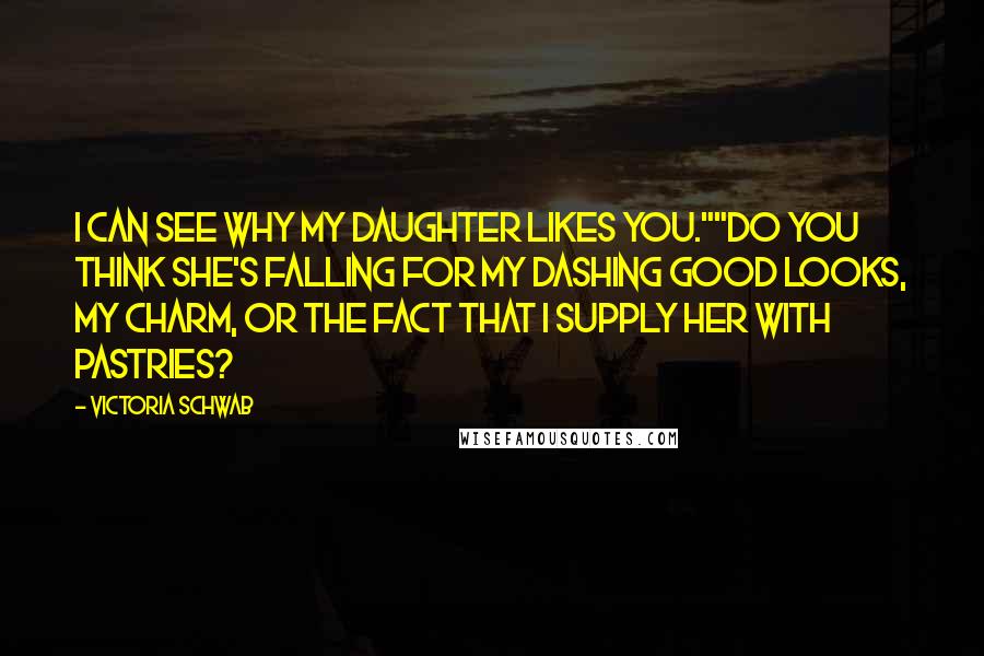 Victoria Schwab Quotes: I can see why my daughter likes you.""Do you think she's falling for my dashing good looks, my charm, or the fact that I supply her with pastries?
