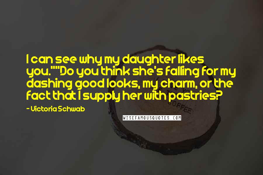 Victoria Schwab Quotes: I can see why my daughter likes you.""Do you think she's falling for my dashing good looks, my charm, or the fact that I supply her with pastries?