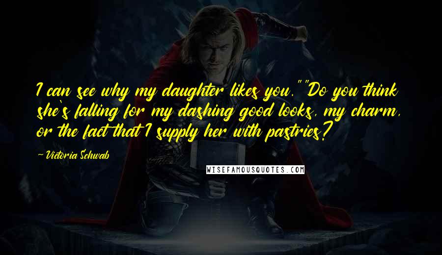 Victoria Schwab Quotes: I can see why my daughter likes you.""Do you think she's falling for my dashing good looks, my charm, or the fact that I supply her with pastries?