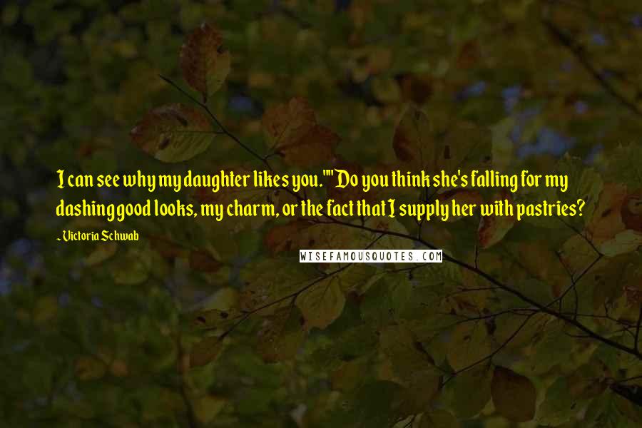 Victoria Schwab Quotes: I can see why my daughter likes you.""Do you think she's falling for my dashing good looks, my charm, or the fact that I supply her with pastries?