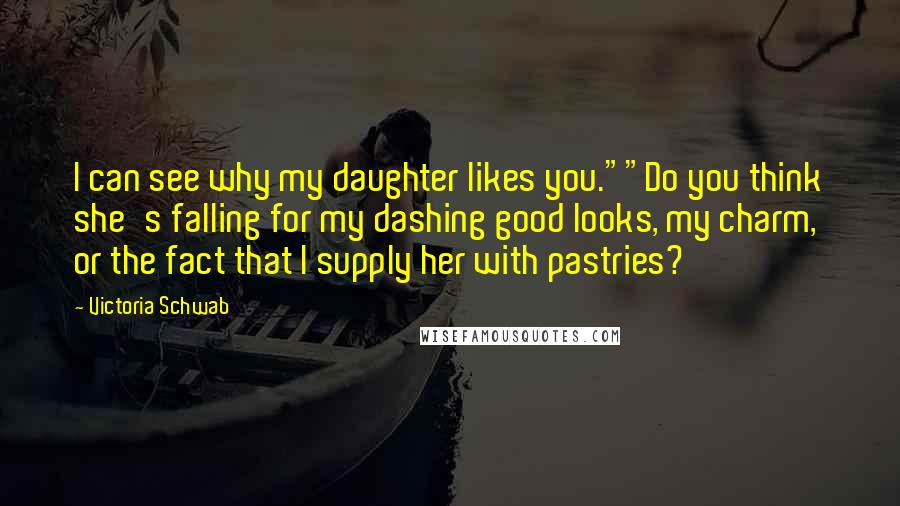 Victoria Schwab Quotes: I can see why my daughter likes you.""Do you think she's falling for my dashing good looks, my charm, or the fact that I supply her with pastries?