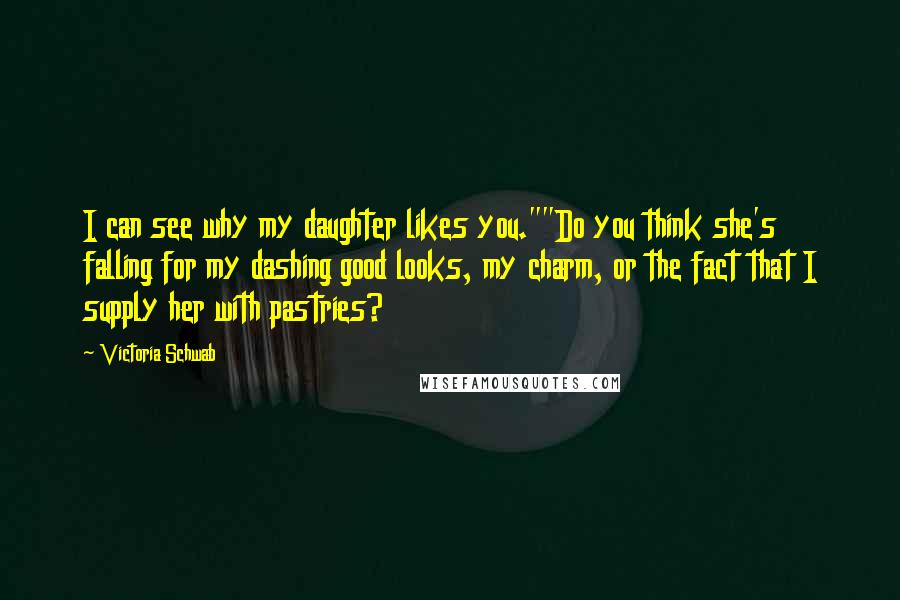 Victoria Schwab Quotes: I can see why my daughter likes you.""Do you think she's falling for my dashing good looks, my charm, or the fact that I supply her with pastries?