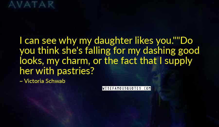 Victoria Schwab Quotes: I can see why my daughter likes you.""Do you think she's falling for my dashing good looks, my charm, or the fact that I supply her with pastries?