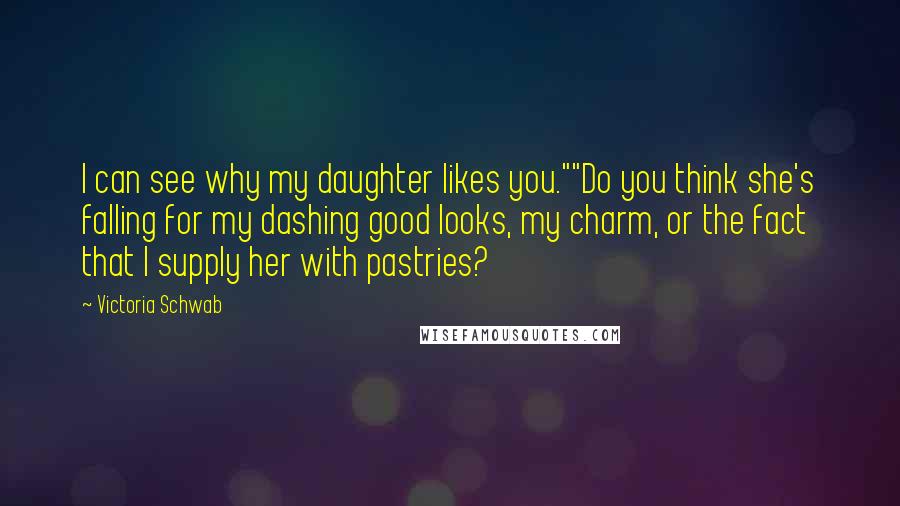 Victoria Schwab Quotes: I can see why my daughter likes you.""Do you think she's falling for my dashing good looks, my charm, or the fact that I supply her with pastries?