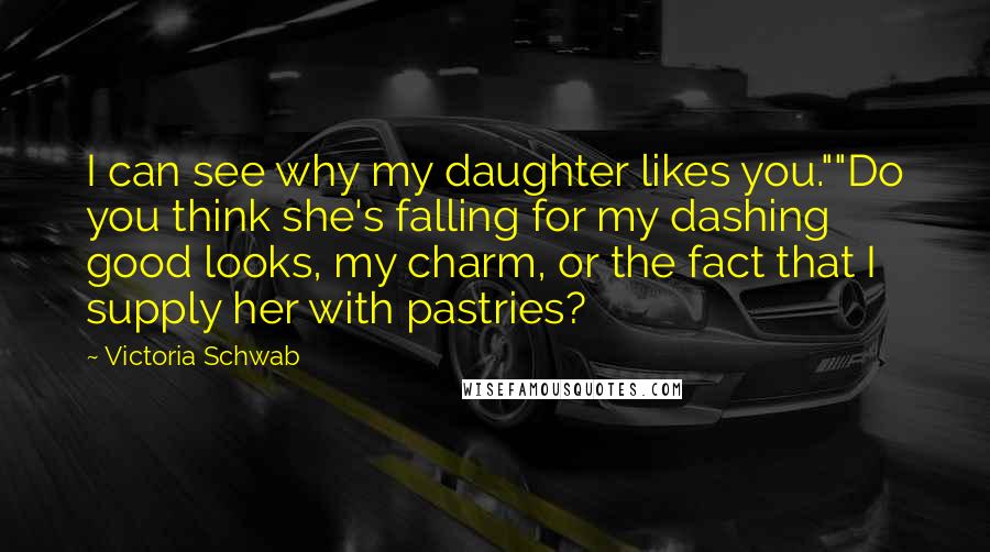 Victoria Schwab Quotes: I can see why my daughter likes you.""Do you think she's falling for my dashing good looks, my charm, or the fact that I supply her with pastries?