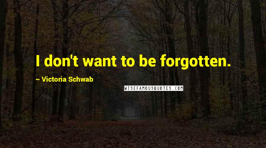 Victoria Schwab Quotes: I don't want to be forgotten.