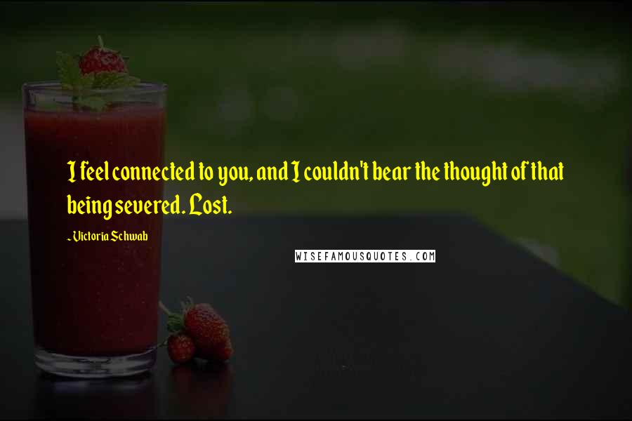 Victoria Schwab Quotes: I feel connected to you, and I couldn't bear the thought of that being severed. Lost.
