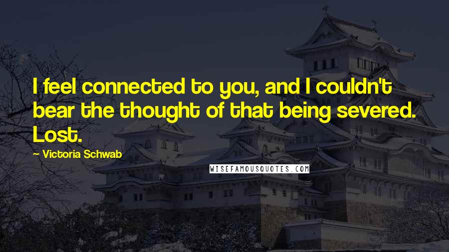Victoria Schwab Quotes: I feel connected to you, and I couldn't bear the thought of that being severed. Lost.
