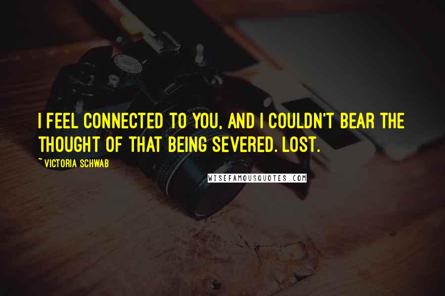 Victoria Schwab Quotes: I feel connected to you, and I couldn't bear the thought of that being severed. Lost.