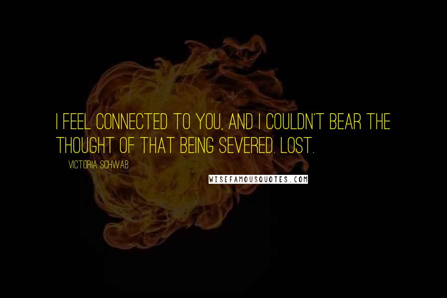 Victoria Schwab Quotes: I feel connected to you, and I couldn't bear the thought of that being severed. Lost.