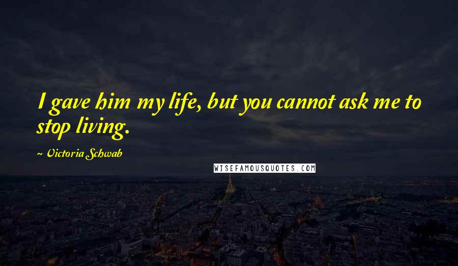 Victoria Schwab Quotes: I gave him my life, but you cannot ask me to stop living.