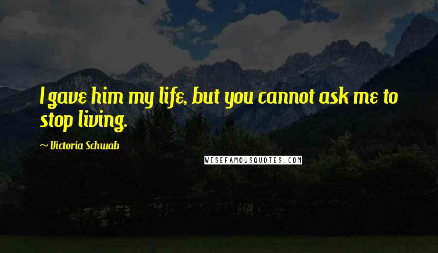 Victoria Schwab Quotes: I gave him my life, but you cannot ask me to stop living.