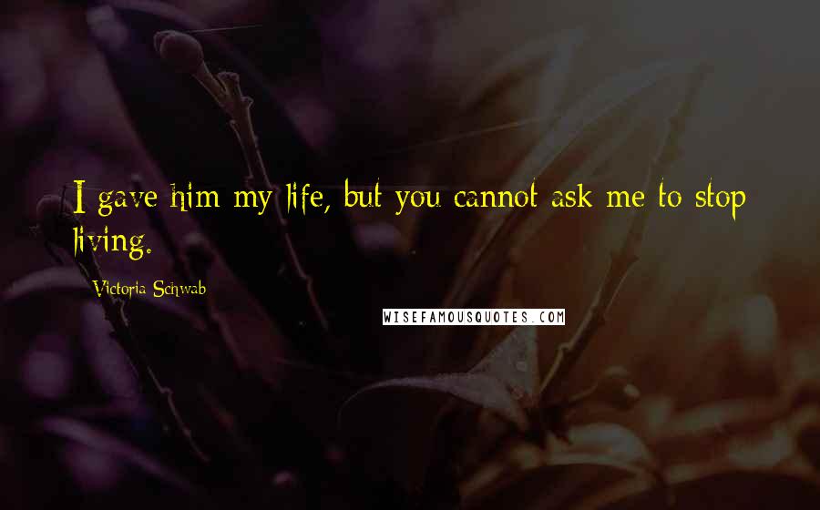 Victoria Schwab Quotes: I gave him my life, but you cannot ask me to stop living.