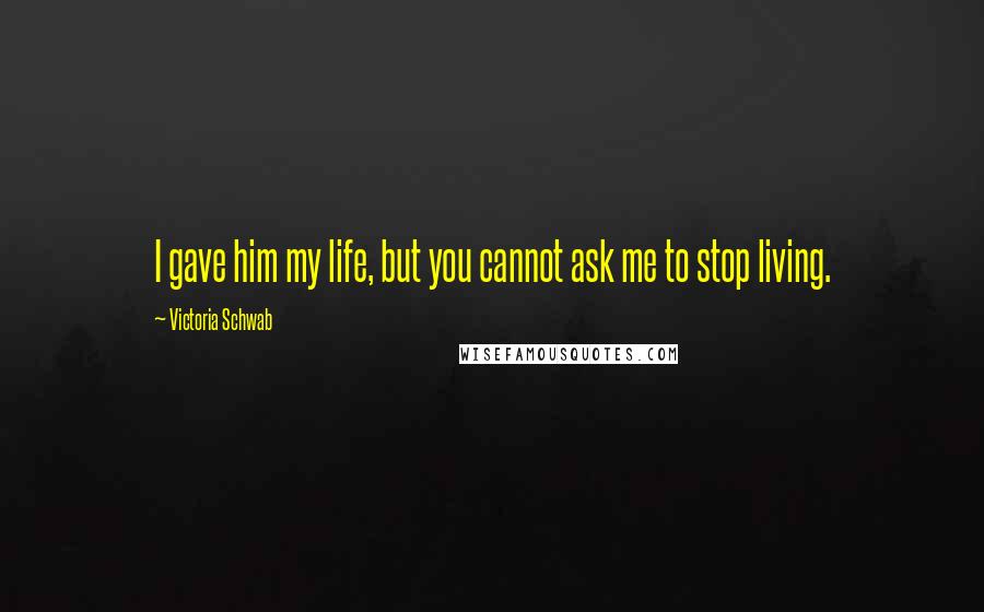 Victoria Schwab Quotes: I gave him my life, but you cannot ask me to stop living.