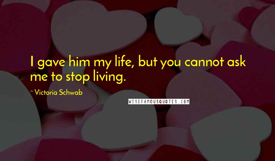 Victoria Schwab Quotes: I gave him my life, but you cannot ask me to stop living.