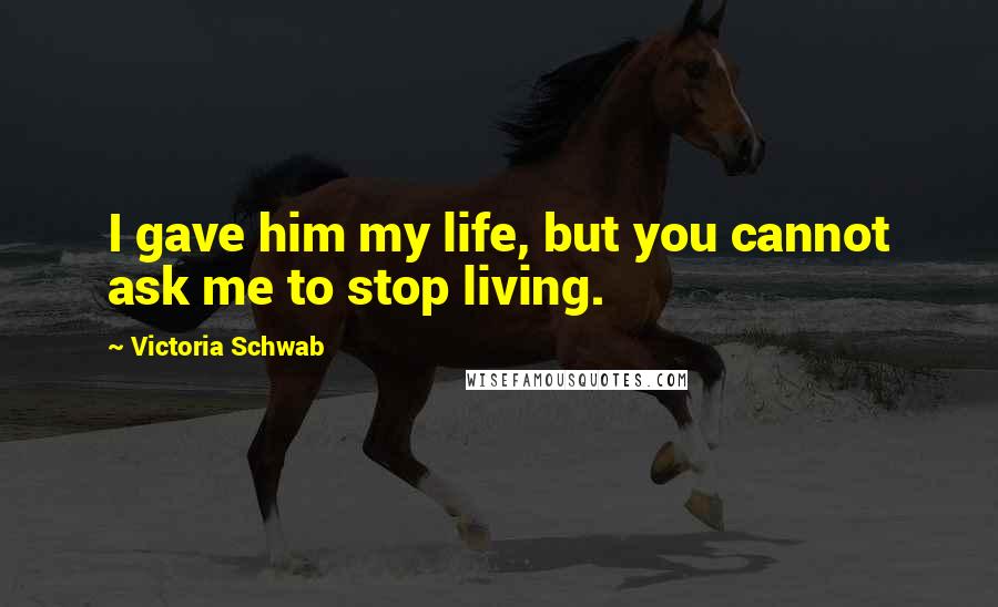 Victoria Schwab Quotes: I gave him my life, but you cannot ask me to stop living.