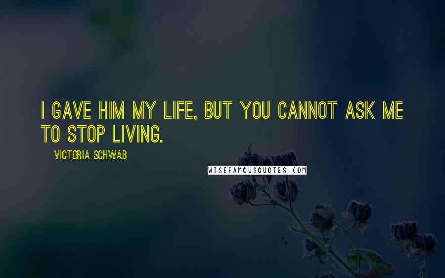 Victoria Schwab Quotes: I gave him my life, but you cannot ask me to stop living.