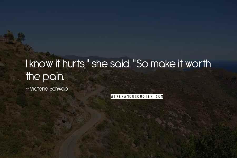 Victoria Schwab Quotes: I know it hurts," she said. "So make it worth the pain.