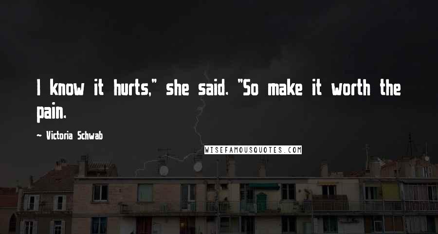 Victoria Schwab Quotes: I know it hurts," she said. "So make it worth the pain.