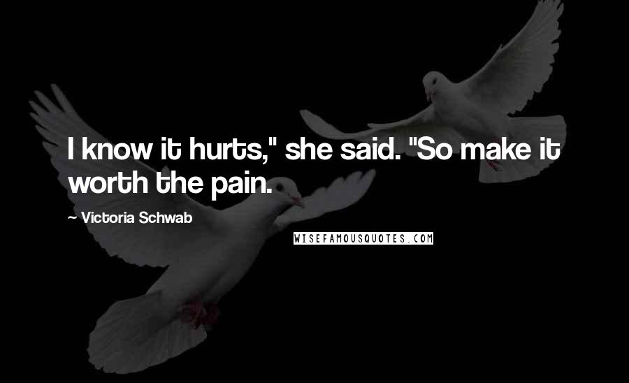 Victoria Schwab Quotes: I know it hurts," she said. "So make it worth the pain.