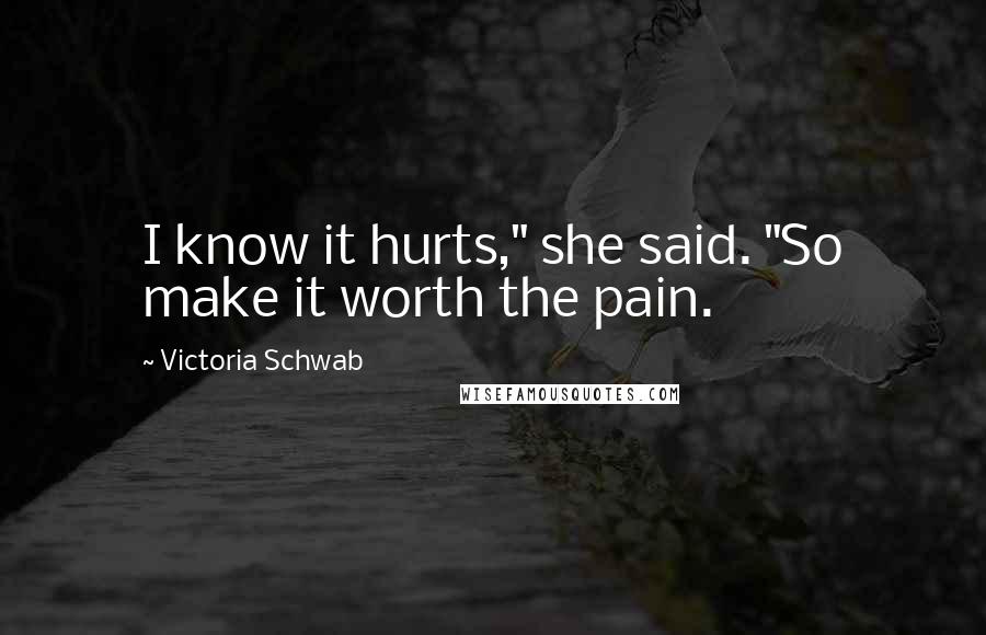 Victoria Schwab Quotes: I know it hurts," she said. "So make it worth the pain.