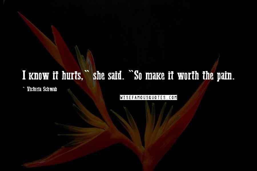 Victoria Schwab Quotes: I know it hurts," she said. "So make it worth the pain.