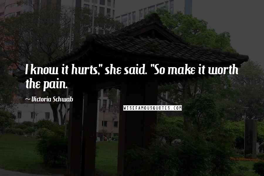 Victoria Schwab Quotes: I know it hurts," she said. "So make it worth the pain.
