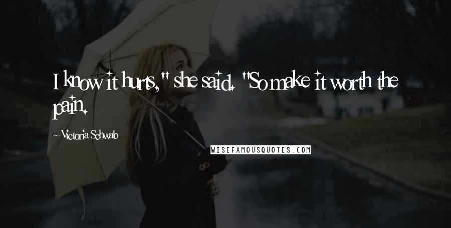 Victoria Schwab Quotes: I know it hurts," she said. "So make it worth the pain.