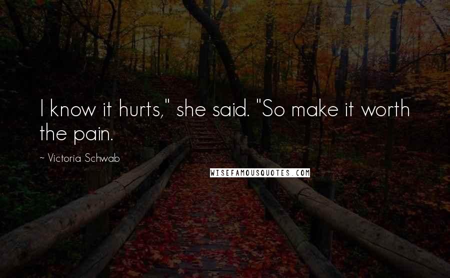 Victoria Schwab Quotes: I know it hurts," she said. "So make it worth the pain.