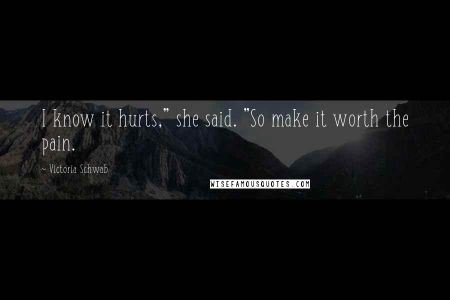 Victoria Schwab Quotes: I know it hurts," she said. "So make it worth the pain.