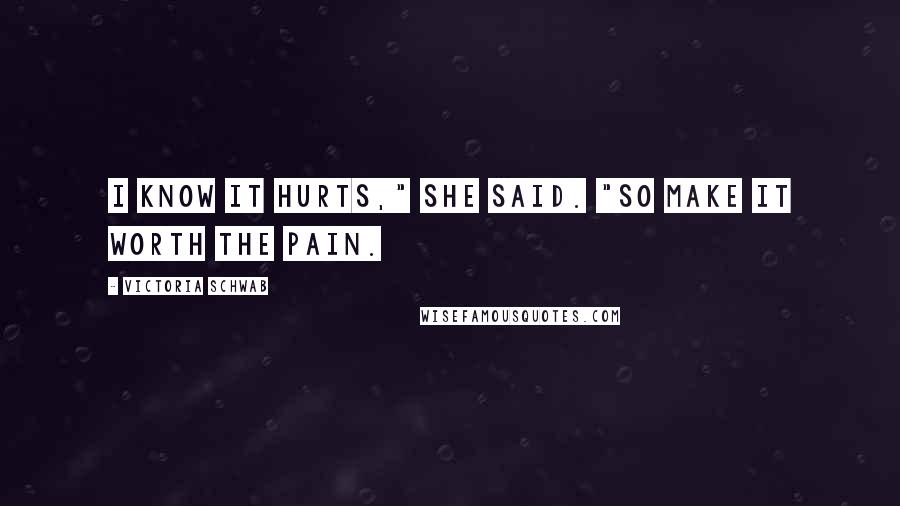 Victoria Schwab Quotes: I know it hurts," she said. "So make it worth the pain.