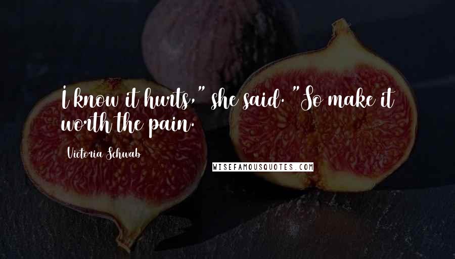 Victoria Schwab Quotes: I know it hurts," she said. "So make it worth the pain.