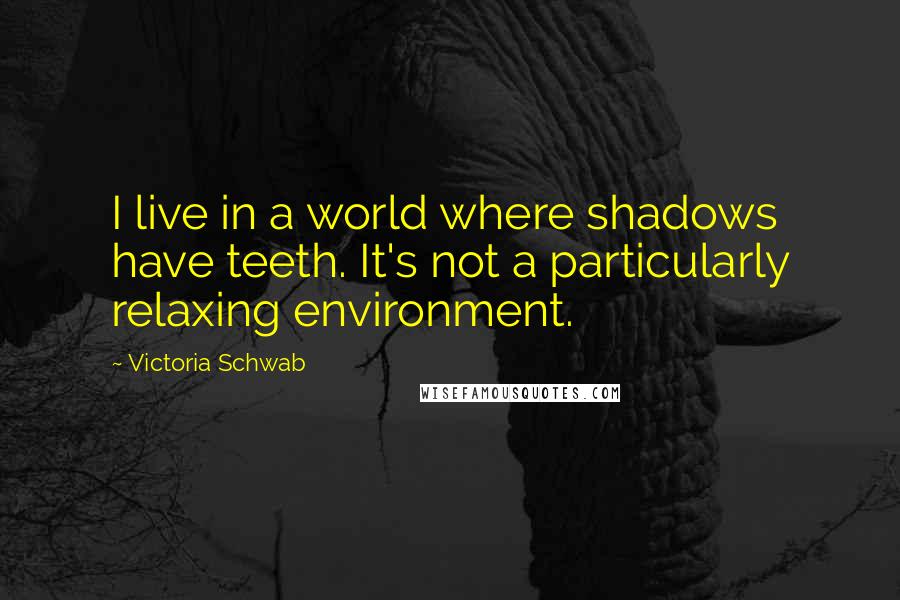 Victoria Schwab Quotes: I live in a world where shadows have teeth. It's not a particularly relaxing environment.